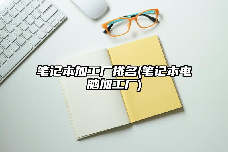 笔记本加工厂排名(笔记本电脑加工厂)
