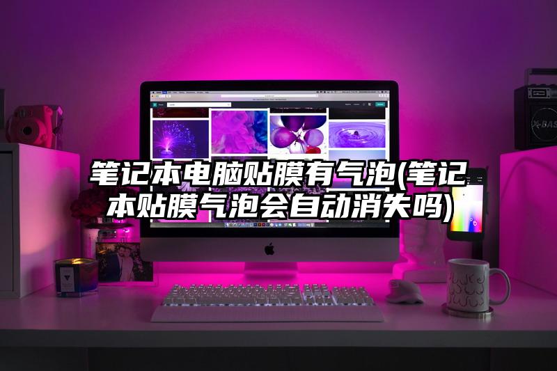 笔记本电脑贴膜有气泡(笔记本贴膜气泡会自动消失吗)