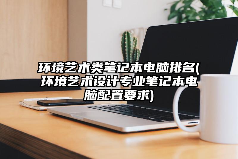 环境艺术类笔记本电脑排名(环境艺术设计专业笔记本电脑配置要求)