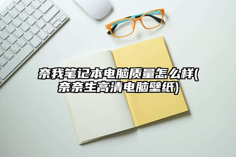 奈我笔记本电脑质量怎么样(奈奈生高清电脑壁纸)
