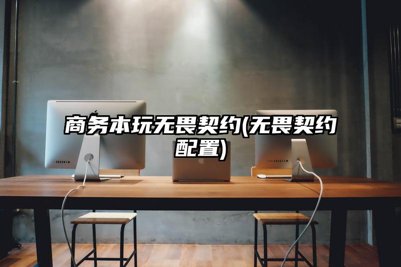 商务本玩无畏契约(无畏契约配置)