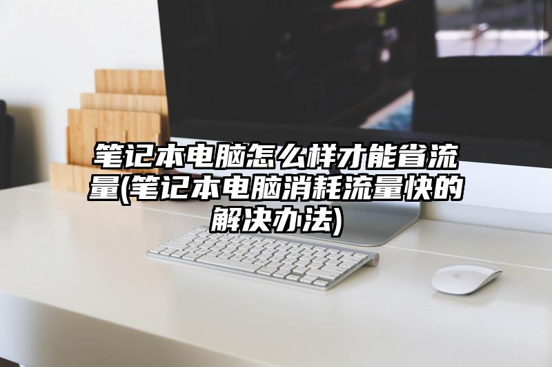 笔记本电脑怎么样才能省流量(笔记本电脑消耗流量快的解决办法)