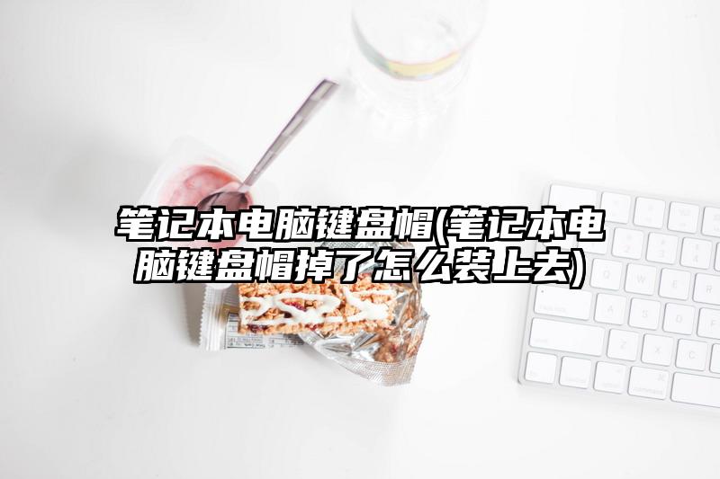 笔记本电脑键盘帽(笔记本电脑键盘帽掉了怎么装上去)