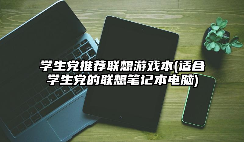 学生党推荐联想游戏本(适合学生党的联想笔记本电脑)