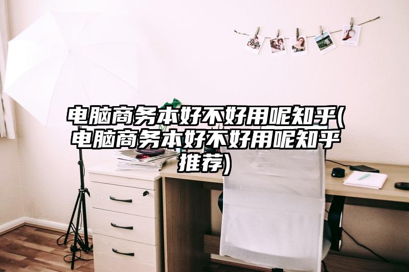 电脑商务本好不好用呢知乎(电脑商务本好不好用呢知乎推荐)