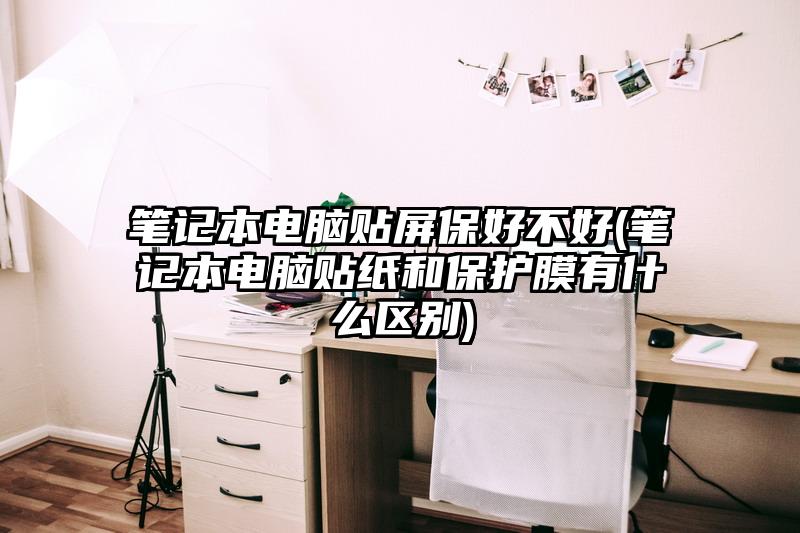笔记本电脑贴屏保好不好(笔记本电脑贴纸和保护膜有什么区别)