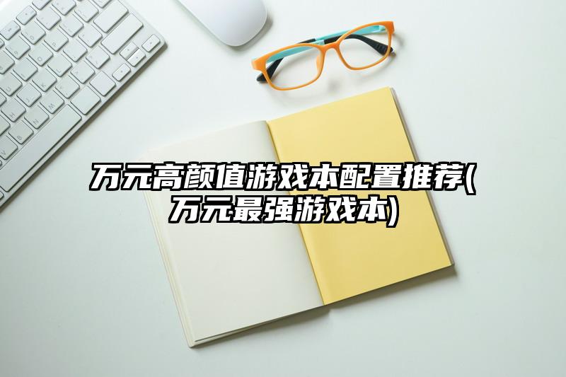 万元高颜值游戏本配置推荐(万元最强游戏本)