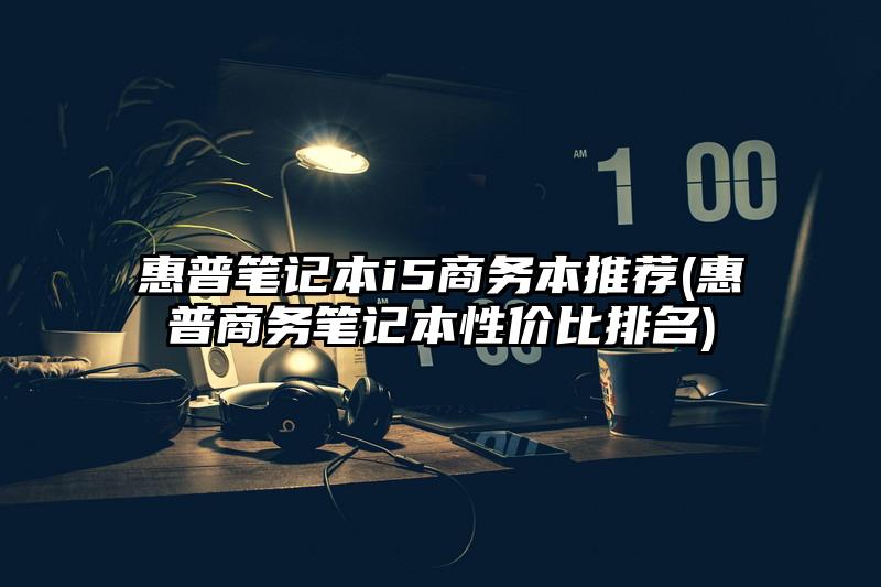 惠普笔记本i5商务本推荐(惠普商务笔记本性价比排名)