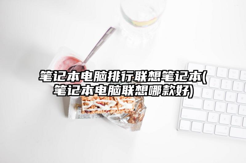 笔记本电脑排行联想笔记本(笔记本电脑联想哪款好)