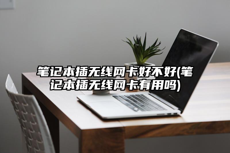 笔记本插无线网卡好不好(笔记本插无线网卡有用吗)