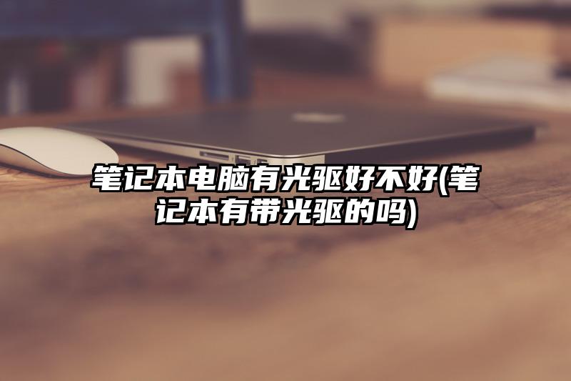 笔记本电脑有光驱好不好(笔记本有带光驱的吗)