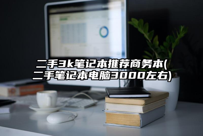二手3k笔记本推荐商务本(二手笔记本电脑3000左右)