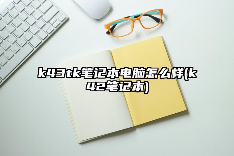 k43tk笔记本电脑怎么样(k42笔记本)