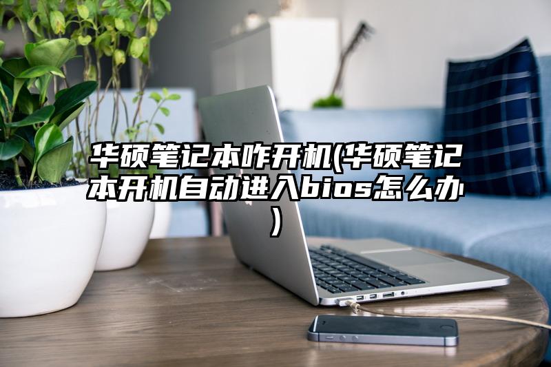 华硕笔记本咋开机(华硕笔记本开机自动进入bios怎么办)