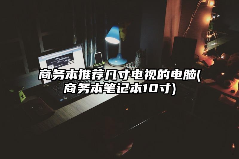 商务本推荐几寸电视的电脑(商务本笔记本10寸)