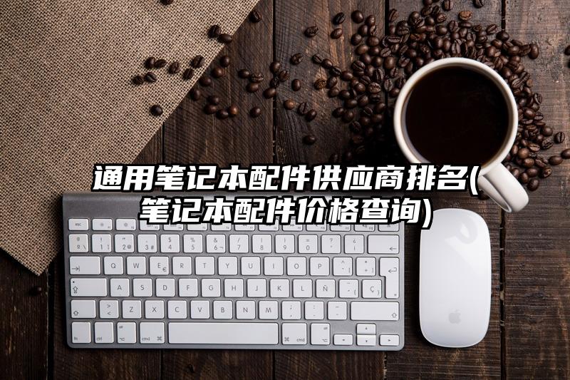 通用笔记本配件供应商排名(笔记本配件价格查询)