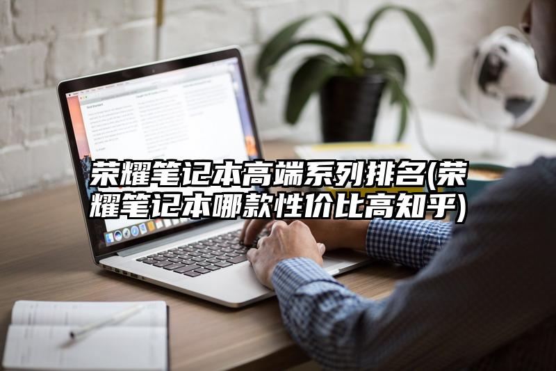 荣耀笔记本高端系列排名(荣耀笔记本哪款性价比高知乎)