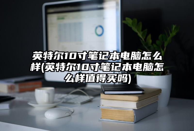 英特尔10寸笔记本电脑怎么样(英特尔10寸笔记本电脑怎么样值得买吗)