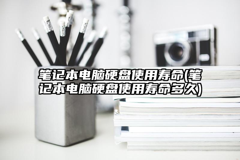 笔记本电脑硬盘使用寿命(笔记本电脑硬盘使用寿命多久)