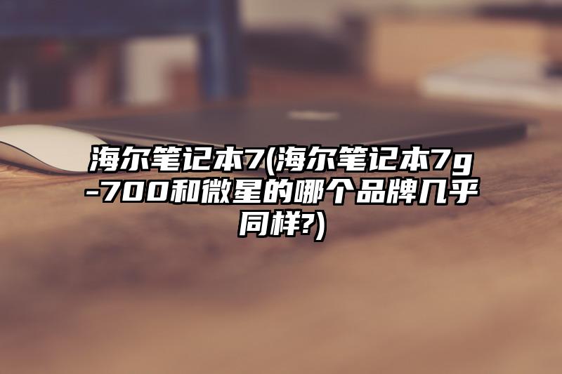 海尔笔记本7(海尔笔记本7g-700和微星的哪个品牌几乎同样?)