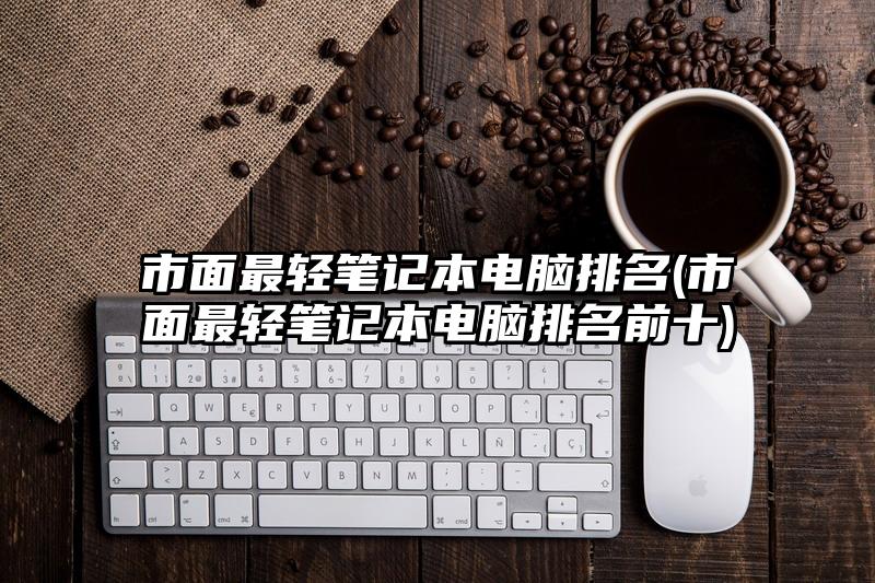 市面最轻笔记本电脑排名(市面最轻笔记本电脑排名前十)