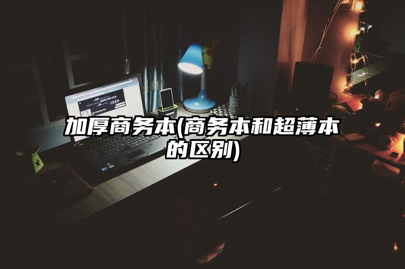 加厚商务本(商务本和超薄本的区别)