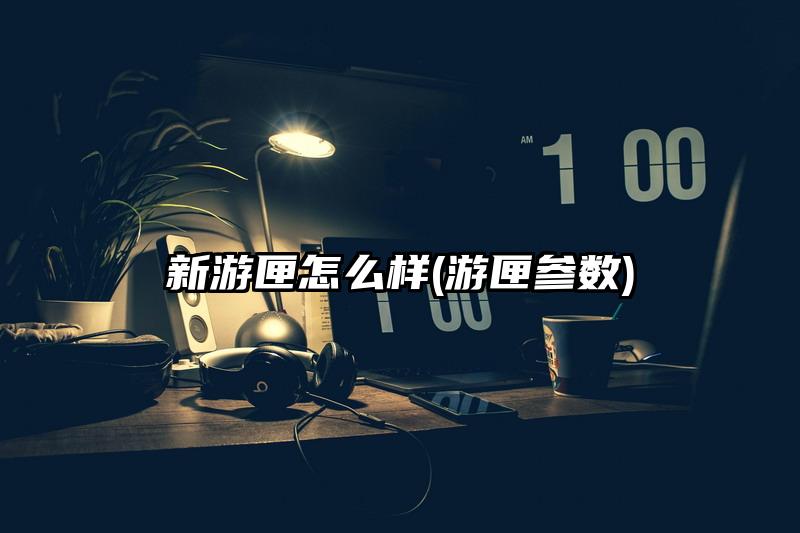 新游匣怎么样(游匣参数)