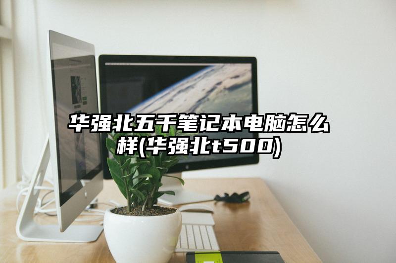 华强北五千笔记本电脑怎么样(华强北t500)