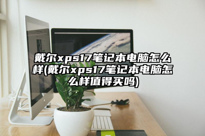 戴尔xps17笔记本电脑怎么样(戴尔xps17笔记本电脑怎么样值得买吗)