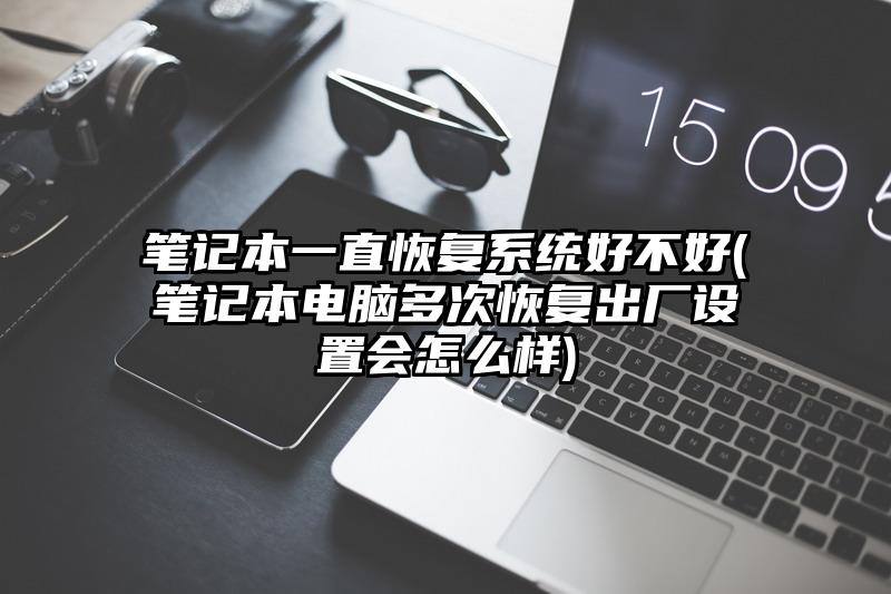 笔记本一直恢复系统好不好(笔记本电脑多次恢复出厂设置会怎么样)