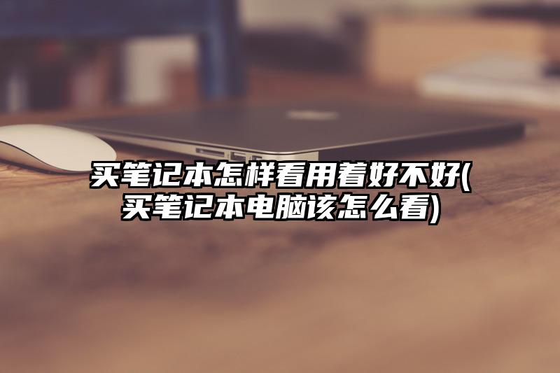 买笔记本怎样看用着好不好(买笔记本电脑该怎么看)