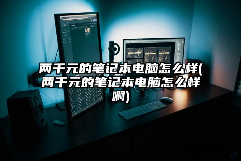 两千元的笔记本电脑怎么样(两千元的笔记本电脑怎么样啊)