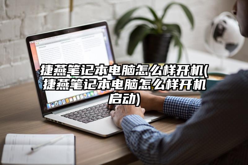 捷燕笔记本电脑怎么样开机(捷燕笔记本电脑怎么样开机启动)