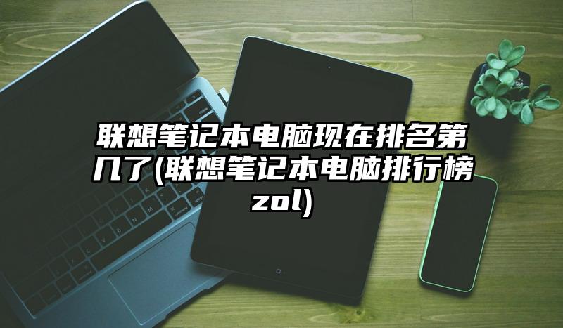 联想笔记本电脑现在排名第几了(联想笔记本电脑排行榜zol)