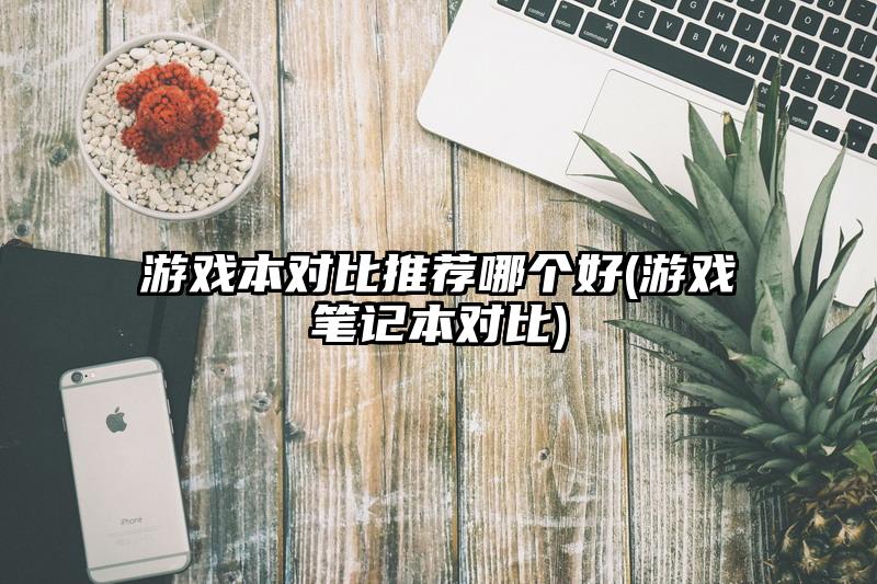 游戏本对比推荐哪个好(游戏笔记本对比)