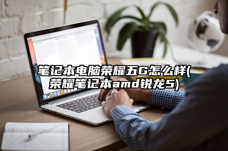 笔记本电脑荣耀五G怎么样(荣耀笔记本amd锐龙5)