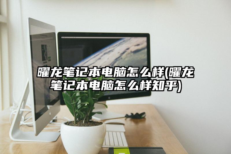 曜龙笔记本电脑怎么样(曜龙笔记本电脑怎么样知乎)