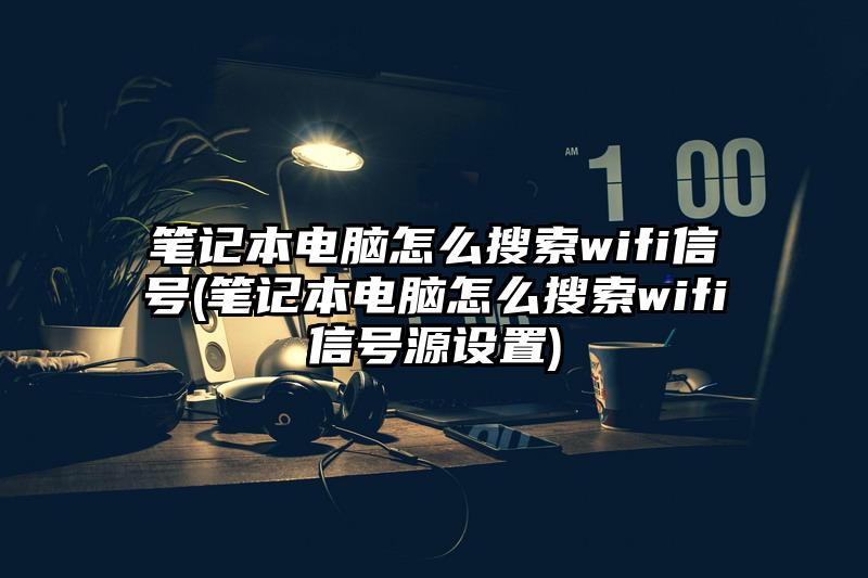 笔记本电脑怎么搜索wifi信号(笔记本电脑怎么搜索wifi信号源设置)