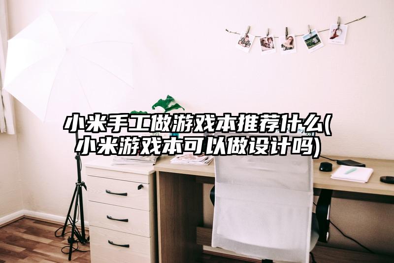 小米手工做游戏本推荐什么(小米游戏本可以做设计吗)