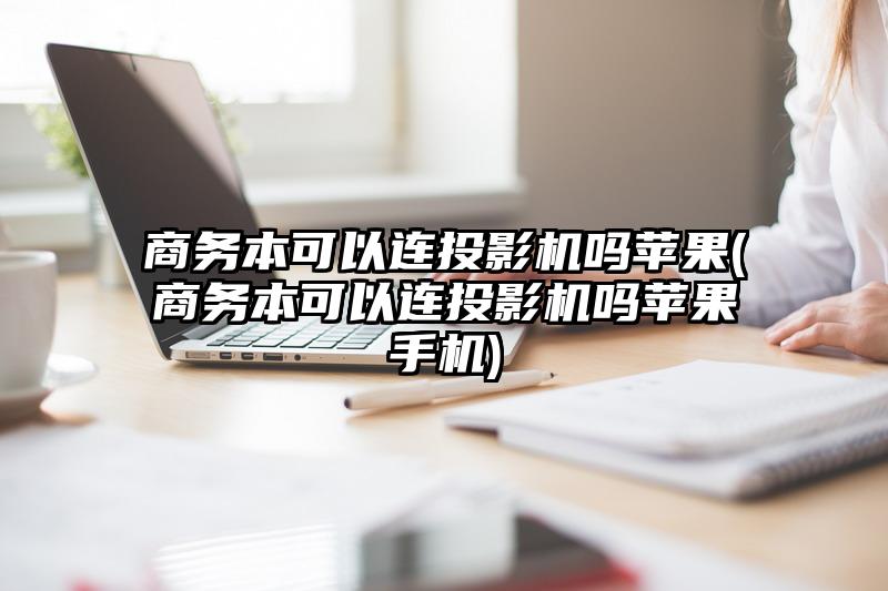 商务本可以连投影机吗苹果(商务本可以连投影机吗苹果手机)