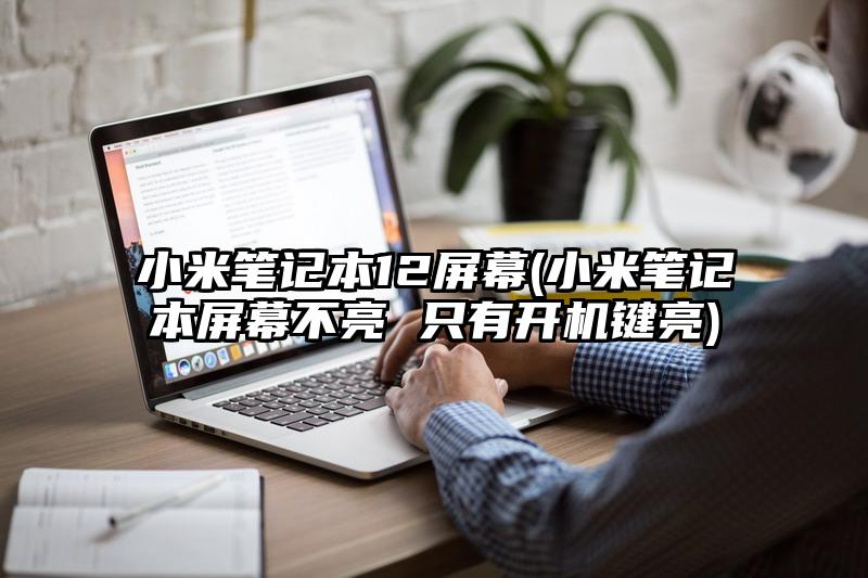 小米笔记本12屏幕(小米笔记本屏幕不亮 只有开机键亮)