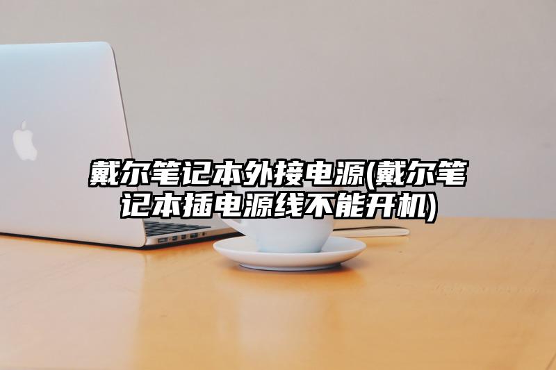 戴尔笔记本外接电源(戴尔笔记本插电源线不能开机)