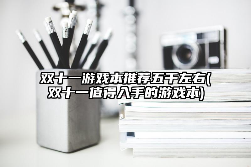 双十一游戏本推荐五千左右(双十一值得入手的游戏本)