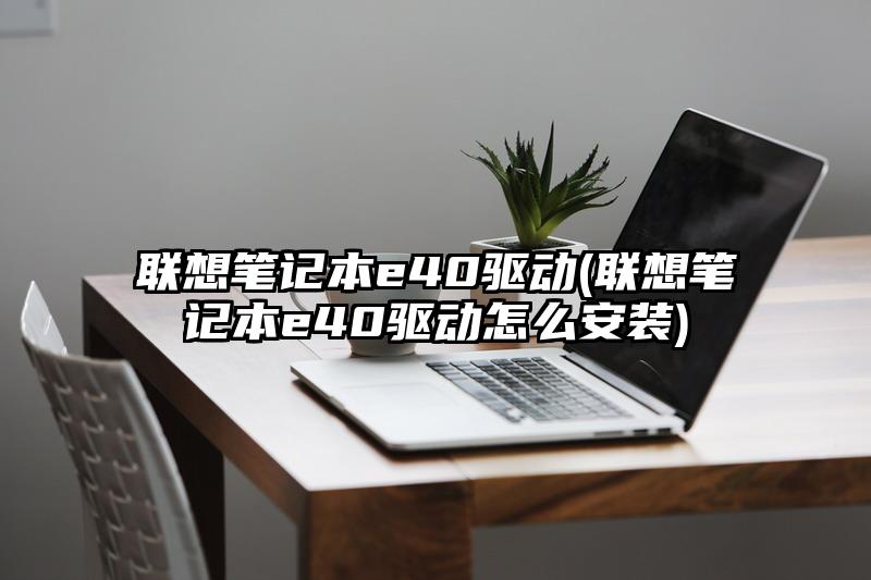 联想笔记本e40驱动(联想笔记本e40驱动怎么安装)