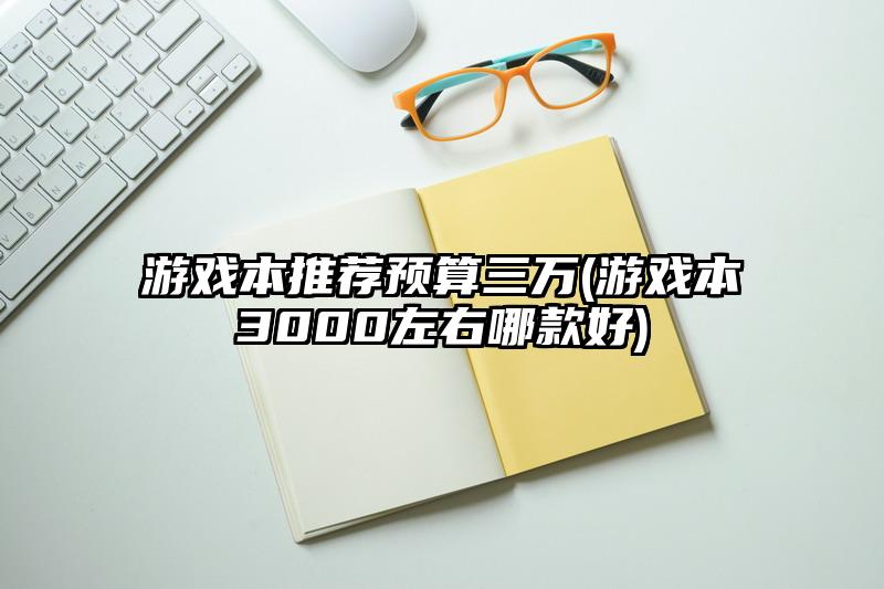 游戏本推荐预算三万(游戏本3000左右哪款好)