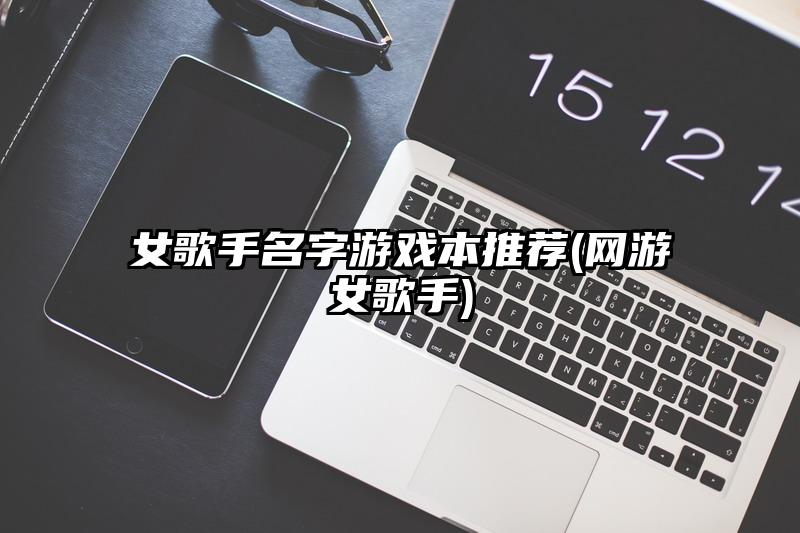 女歌手名字游戏本推荐(网游女歌手)