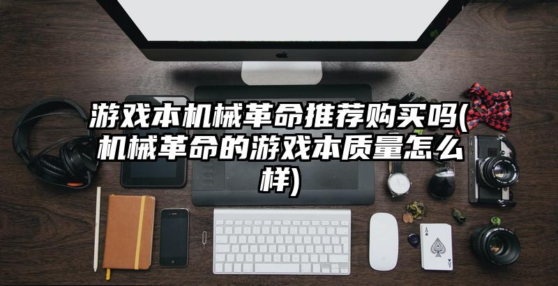 游戏本机械革命推荐购买吗(机械革命的游戏本质量怎么样)