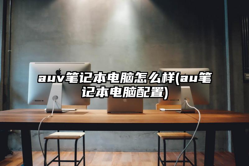 auv笔记本电脑怎么样(au笔记本电脑配置)