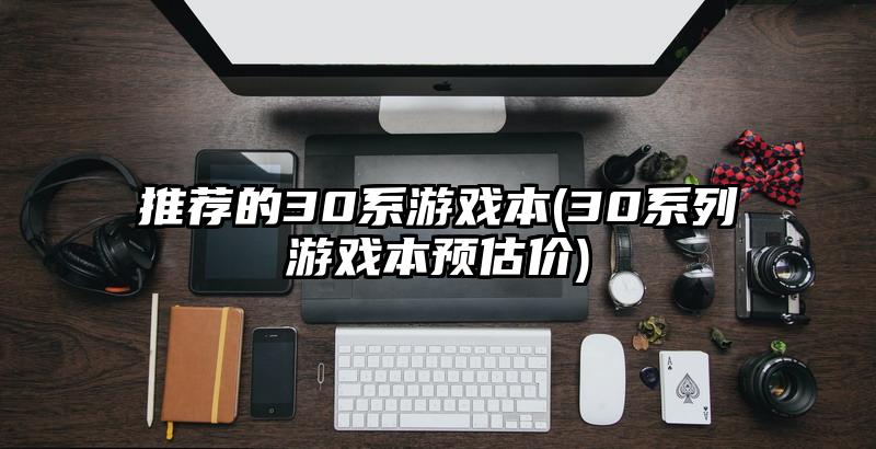 推荐的30系游戏本(30系列游戏本预估价)
