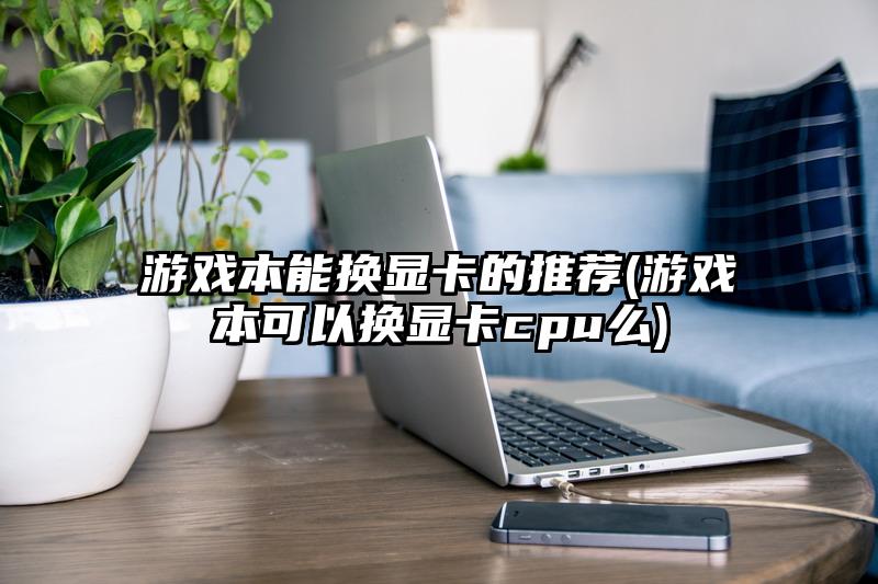 游戏本能换显卡的推荐(游戏本可以换显卡cpu么)